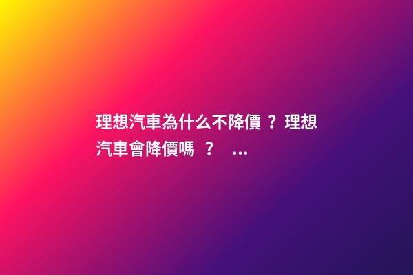 理想汽車為什么不降價？理想汽車會降價嗎？？